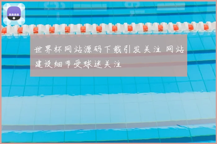 世界杯网站源码下载引发关注 网站建设细节受球迷关注