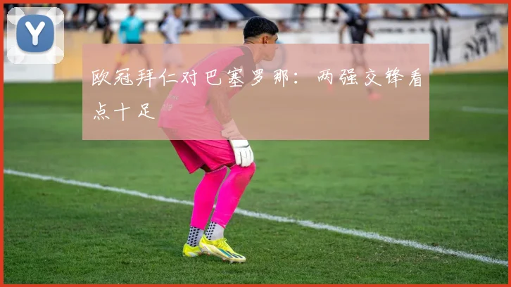 欧冠拜仁对巴塞罗那：两强交锋看点十足