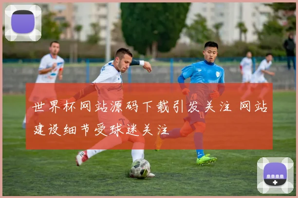 世界杯网站源码下载引发关注 网站建设细节受球迷关注