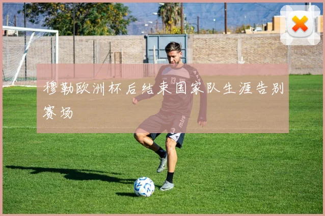 穆勒欧洲杯后结束国家队生涯告别赛场